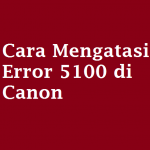 Cara Mengatasi Error 5100 di Canon